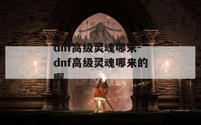 dnf高级灵魂哪来-dnf高级灵魂哪来的啊