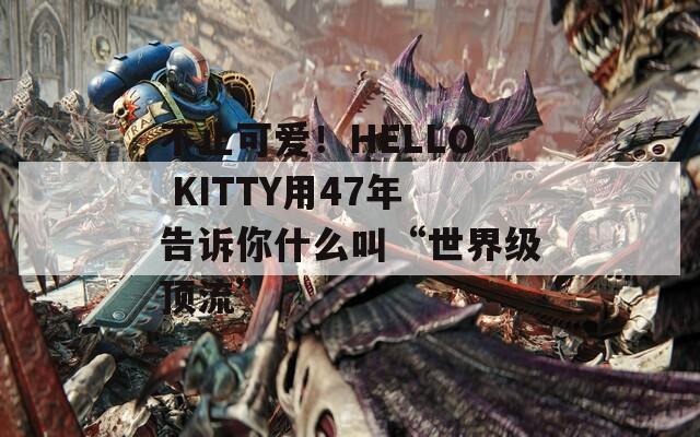 不止可爱！HELLO KITTY用47年告诉你什么叫“世界级顶流”