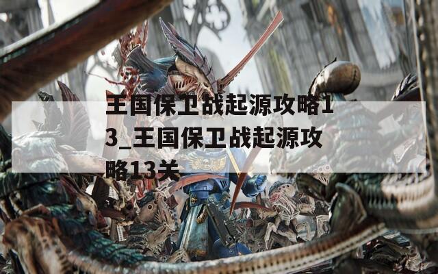 王国保卫战起源攻略13_王国保卫战起源攻略13关