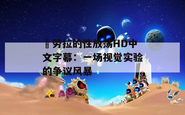 巜劳拉的性放荡HD中文字幕：一场视觉实验的争议风暴