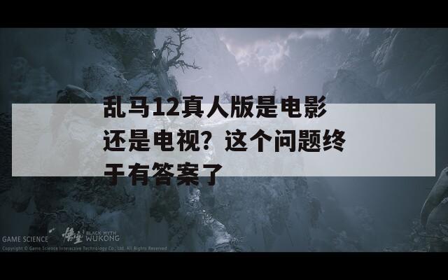 乱马12真人版是电影还是电视？这个问题终于有答案了