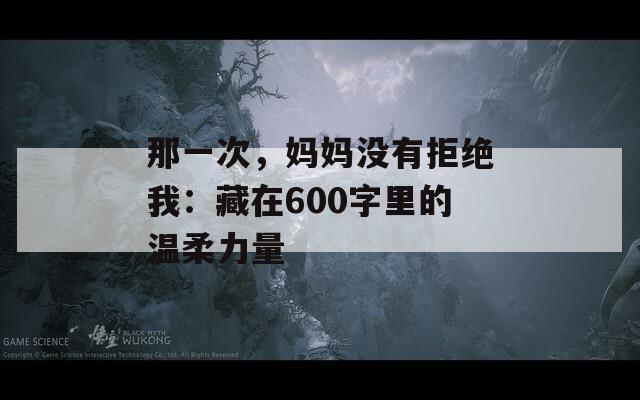 那一次，妈妈没有拒绝我：藏在600字里的温柔力量