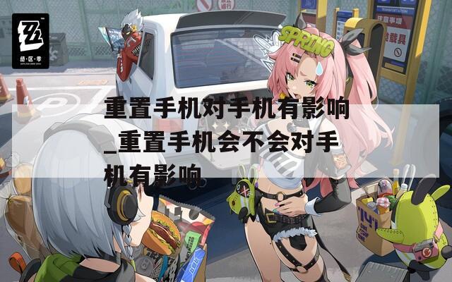 重置手机对手机有影响_重置手机会不会对手机有影响