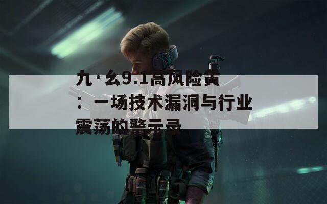 九·幺9.1高风险黄：一场技术漏洞与行业震荡的警示录