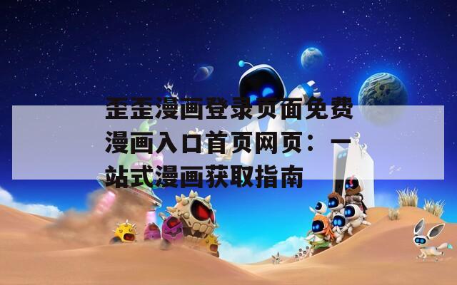 歪歪漫画登录页面免费漫画入口首页网页：一站式漫画获取指南