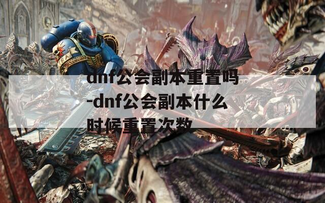 dnf公会副本重置吗-dnf公会副本什么时候重置次数