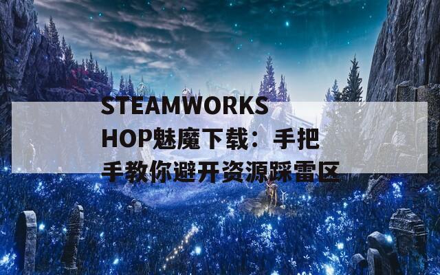 STEAMWORKSHOP魅魔下载：手把手教你避开资源踩雷区