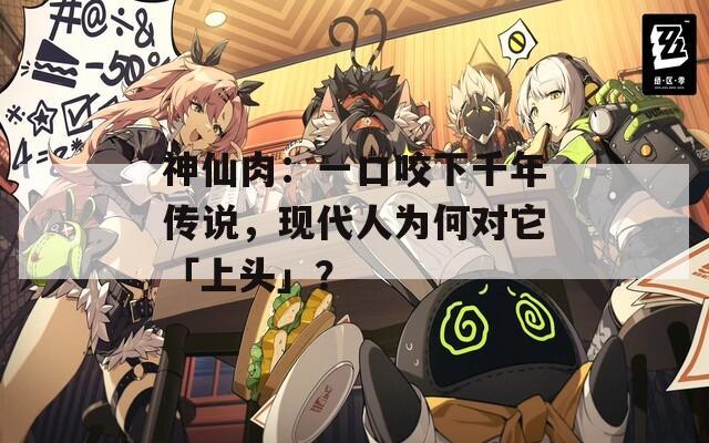 神仙肉：一口咬下千年传说，现代人为何对它「上头」？