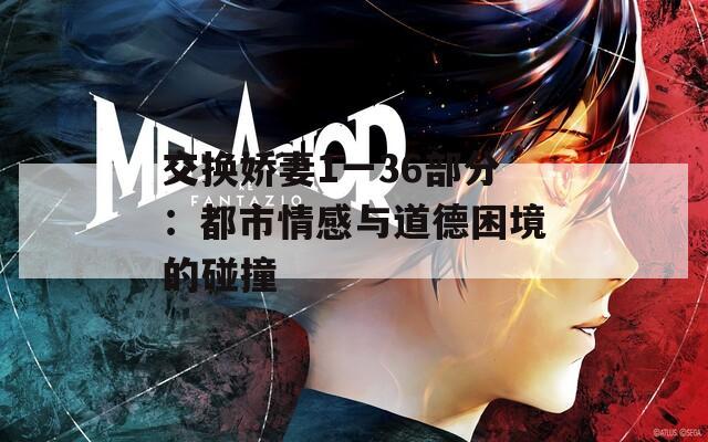 交换娇妻1一36部分：都市情感与道德困境的碰撞