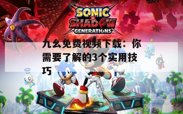 九幺免费视频下载：你需要了解的3个实用技巧